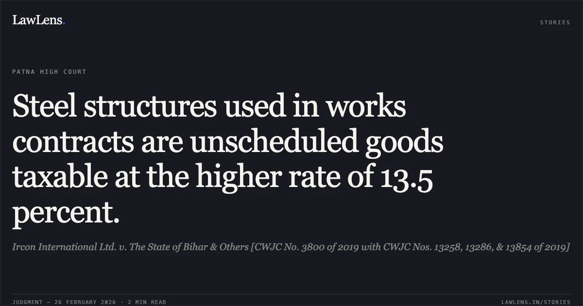 Steel structures used in works contracts are unscheduled goods taxable at the higher rate of 13.5 percent.. Ircon International Ltd. v. The State of Bihar & Others [CWJC No. 3800 of 2019 with CWJC Nos. 13258, 13286, & 13854 of 2019]. Patna High Court. LawLens