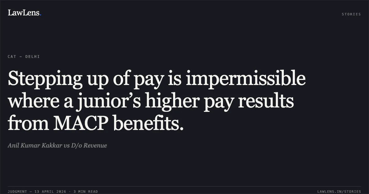 Stepping up of pay is impermissible where a junior’s higher pay results from MACP benefits.. Anil Kumar Kakkar vs D/o Revenue. Central Administrative Tribunal. LawLens