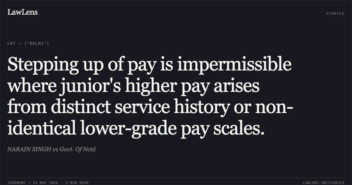 Stepping up of pay is impermissible where junior's higher pay arises from distinct service history or non-identical lower-grade pay scales.. NARAIN SINGH vs Govt. Of Nctd. Central Administrative Tribunal. LawLens
