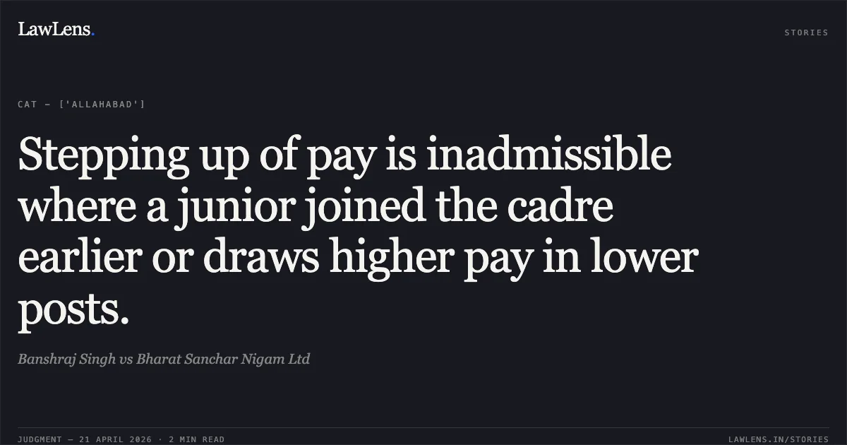 Stepping up of pay is inadmissible where a junior joined the cadre earlier or draws higher pay in lower posts.. Banshraj Singh vs Bharat Sanchar Nigam Ltd. Central Administrative Tribunal. LawLens