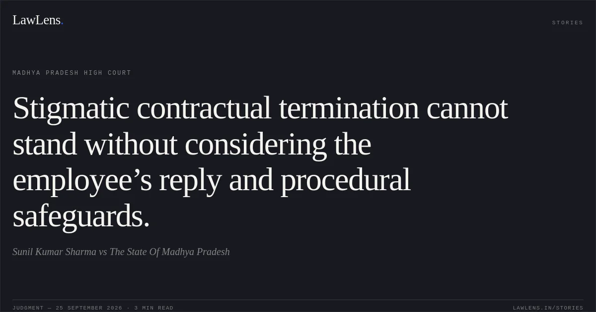Stigmatic contractual termination cannot stand without considering the employee’s reply and procedural safeguards.. Sunil Kumar Sharma vs The State Of Madhya Pradesh. Madhya Pradesh High Court. LawLens