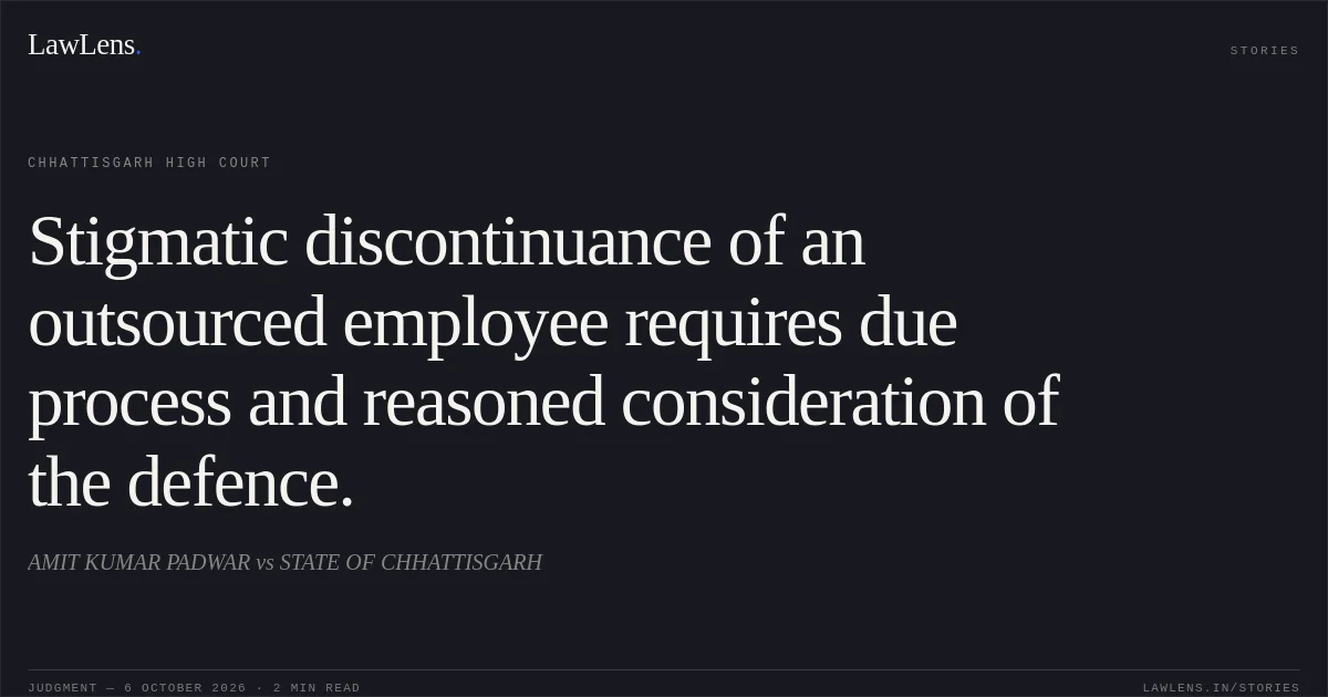 Stigmatic discontinuance of an outsourced employee requires due process and reasoned consideration of the defence.. AMIT KUMAR PADWAR vs STATE OF CHHATTISGARH. Chhattisgarh High Court. LawLens