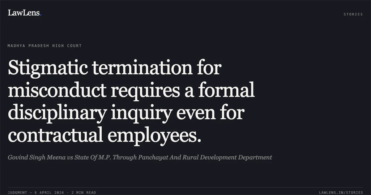 Stigmatic termination for misconduct requires a formal disciplinary inquiry even for contractual employees.. Govind Singh Meena vs State Of M.P. Through Panchayat And Rural Development Department. Madhya Pradesh High Court. LawLens