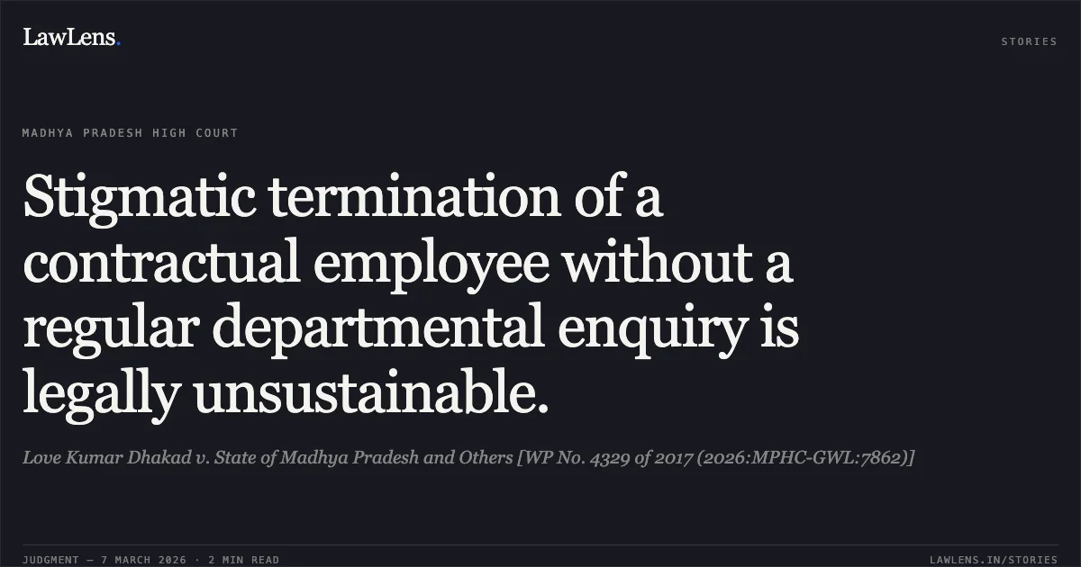 Stigmatic termination of a contractual employee without a regular departmental enquiry is legally unsustainable.. Love Kumar Dhakad v. State of Madhya Pradesh and Others [WP No. 4329 of 2017 (2026:MPHC-GWL:7862)]. Madhya Pradesh High Court. LawLens