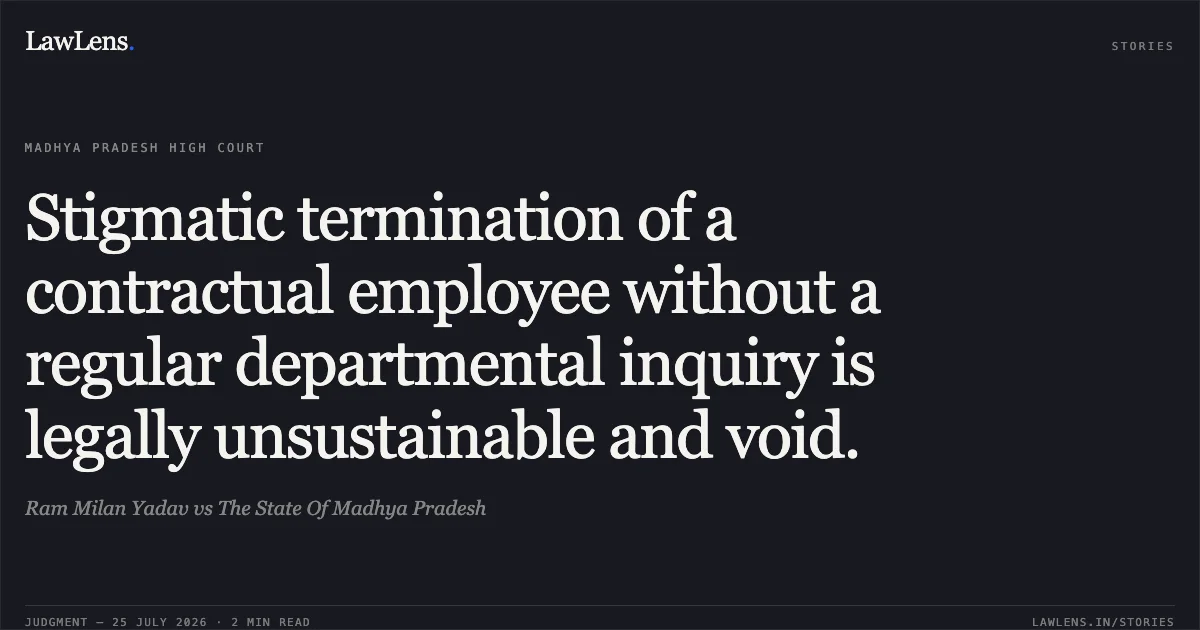 Stigmatic termination of a contractual employee without a regular departmental inquiry is legally unsustainable and void.. Ram Milan Yadav vs The State Of Madhya Pradesh. Madhya Pradesh High Court. LawLens