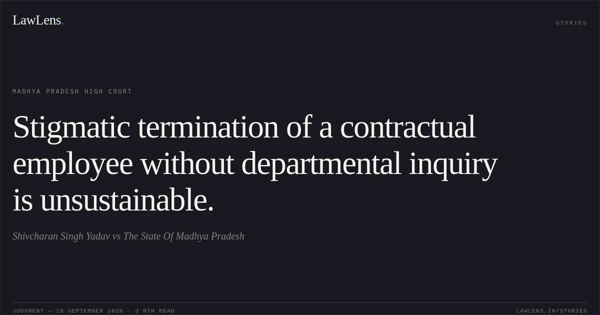 Stigmatic termination of a contractual employee without departmental inquiry is unsustainable.. Shivcharan Singh Yadav vs The State Of Madhya Pradesh. Madhya Pradesh High Court. LawLens