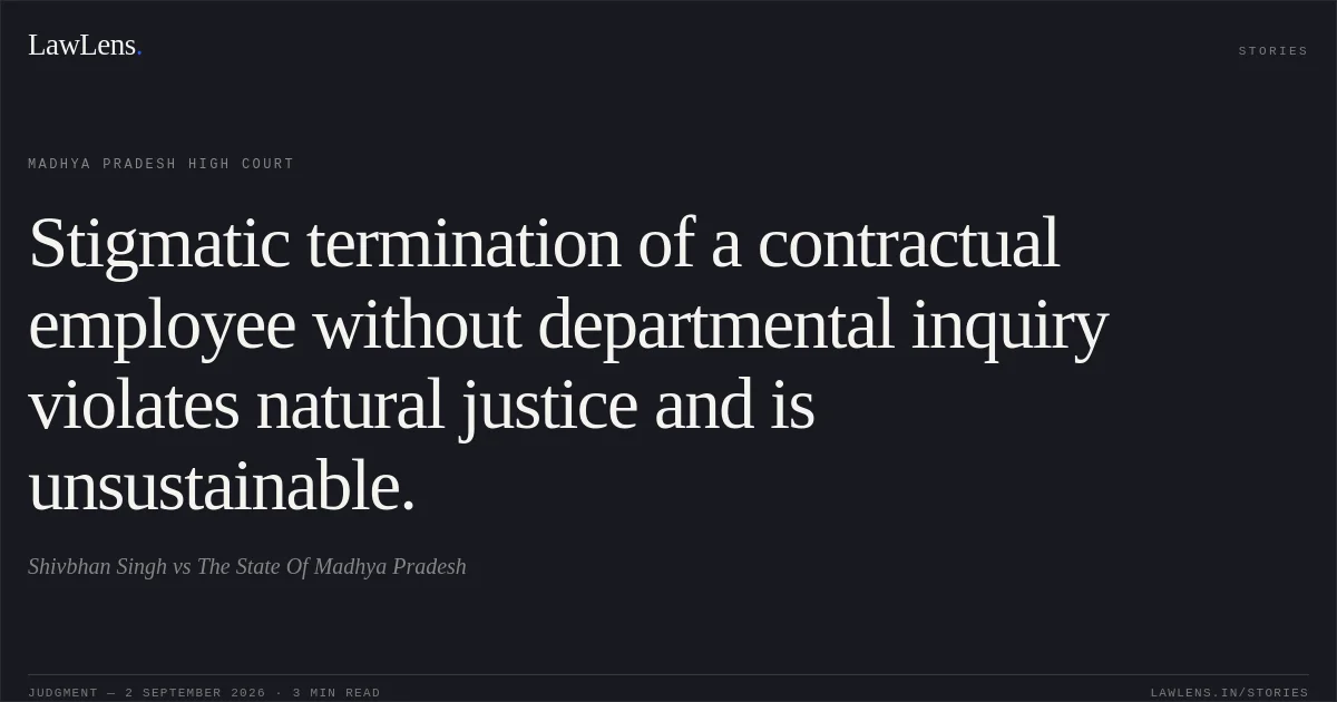 Stigmatic termination of a contractual employee without departmental inquiry violates natural justice and is unsustainable.. Shivbhan Singh vs The State Of Madhya Pradesh. Madhya Pradesh High Court. LawLens
