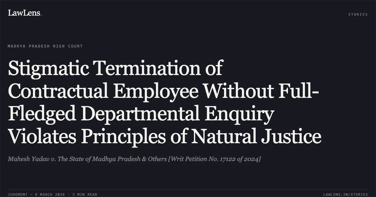 Stigmatic Termination of Contractual Employee Without Full-Fledged Departmental Enquiry Violates Principles of Natural Justice. Mahesh Yadav v. The State of Madhya Pradesh & Others [Writ Petition No. 17122 of 2024]. Madhya Pradesh High Court. LawLens