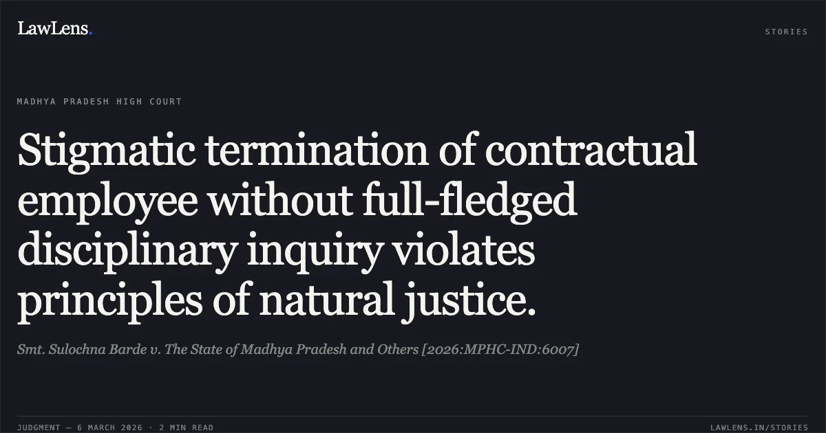 Stigmatic termination of contractual employee without full-fledged disciplinary inquiry violates principles of natural justice.. Smt. Sulochna Barde v. The State of Madhya Pradesh and Others [2026:MPHC-IND:6007]. Madhya Pradesh High Court. LawLens