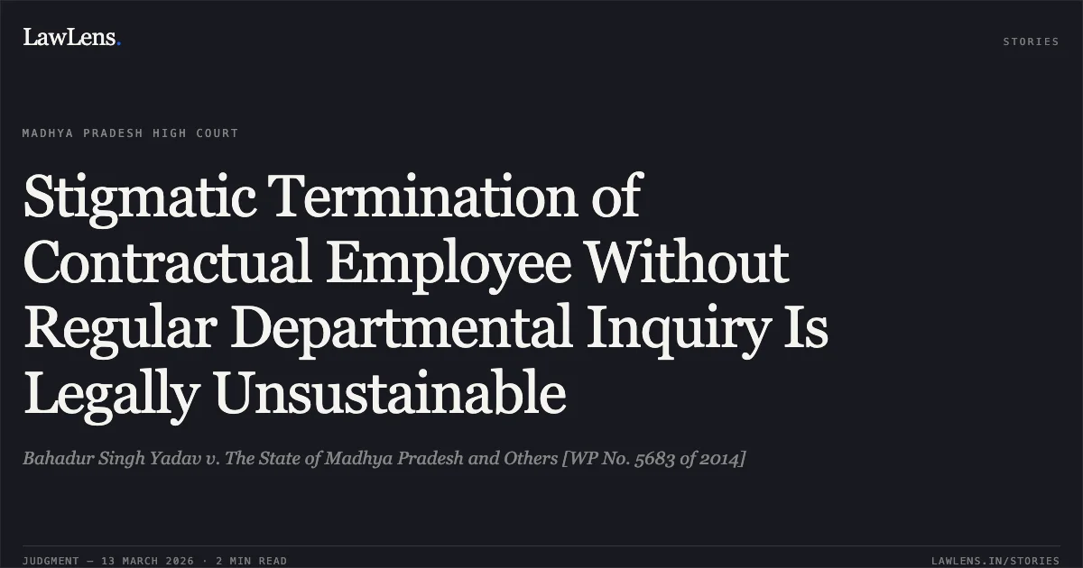 Stigmatic Termination of Contractual Employee Without Regular Departmental Inquiry Is Legally Unsustainable. Bahadur Singh Yadav v. The State of Madhya Pradesh and Others [WP No. 5683 of 2014]. Madhya Pradesh High Court. LawLens