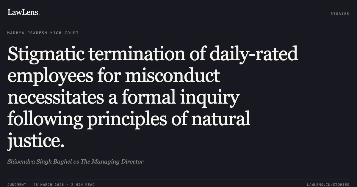 Stigmatic termination of daily-rated employees for misconduct necessitates a formal inquiry following principles of natural justice.. Shivendra Singh Baghel vs The Managing Director. Madhya Pradesh High Court. LawLens