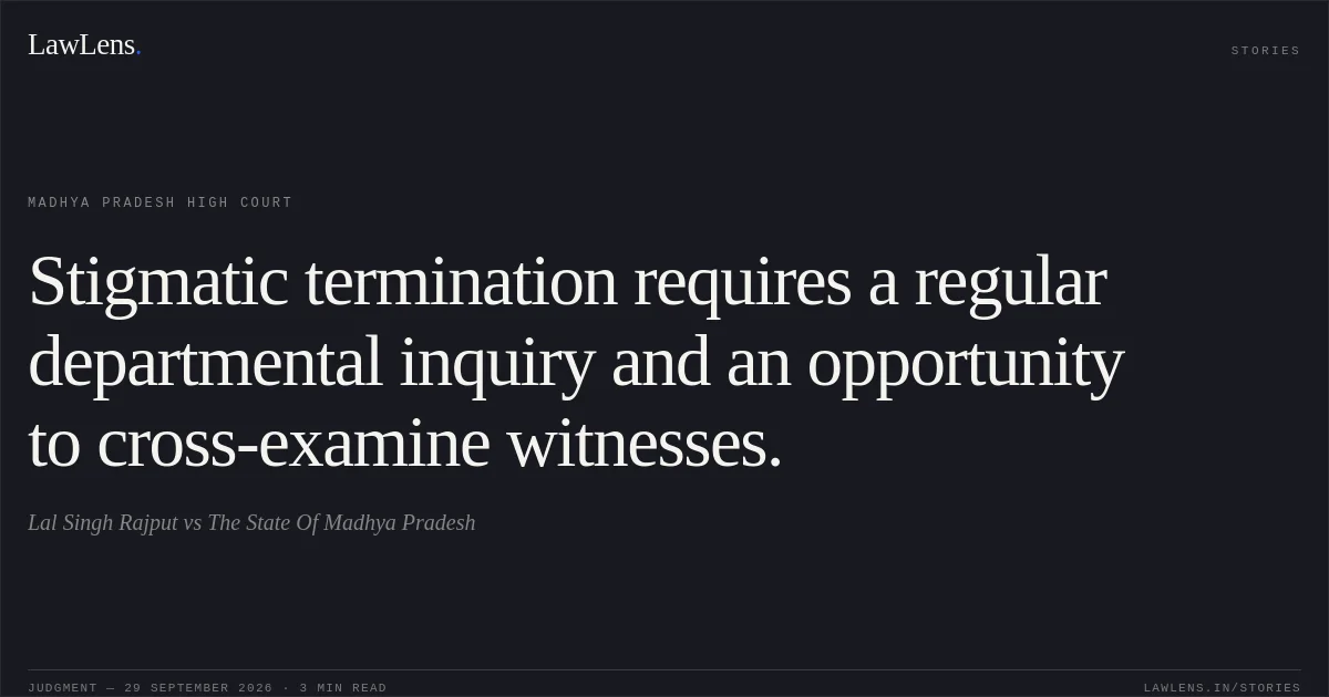 Stigmatic termination requires a regular departmental inquiry and an opportunity to cross-examine witnesses.. Lal Singh Rajput vs The State Of Madhya Pradesh. Madhya Pradesh High Court. LawLens