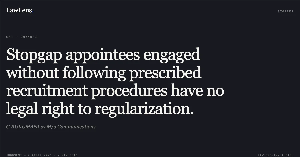 Stopgap appointees engaged without following prescribed recruitment procedures have no legal right to regularization.. G RUKUMANI vs M/o Communications. Central Administrative Tribunal. LawLens