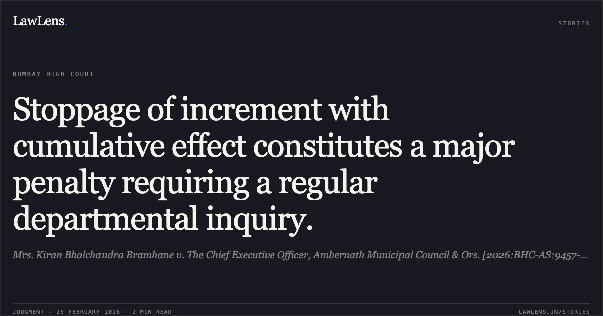 Stoppage of increment with cumulative effect constitutes a major penalty requiring a regular departmental inquiry.. Mrs. Kiran Bhalchandra Bramhane v. The Chief Executive Officer, Ambernath Municipal Council & Ors. [2026:BHC-AS:9457-DB]. Bombay High Court. LawLens