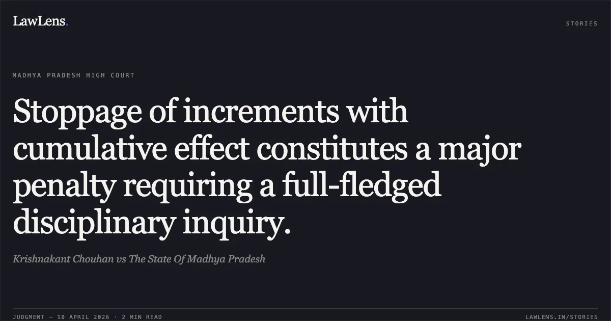 Stoppage of increments with cumulative effect constitutes a major penalty requiring a full-fledged disciplinary inquiry.. Krishnakant Chouhan vs The State Of Madhya Pradesh. Madhya Pradesh High Court. LawLens