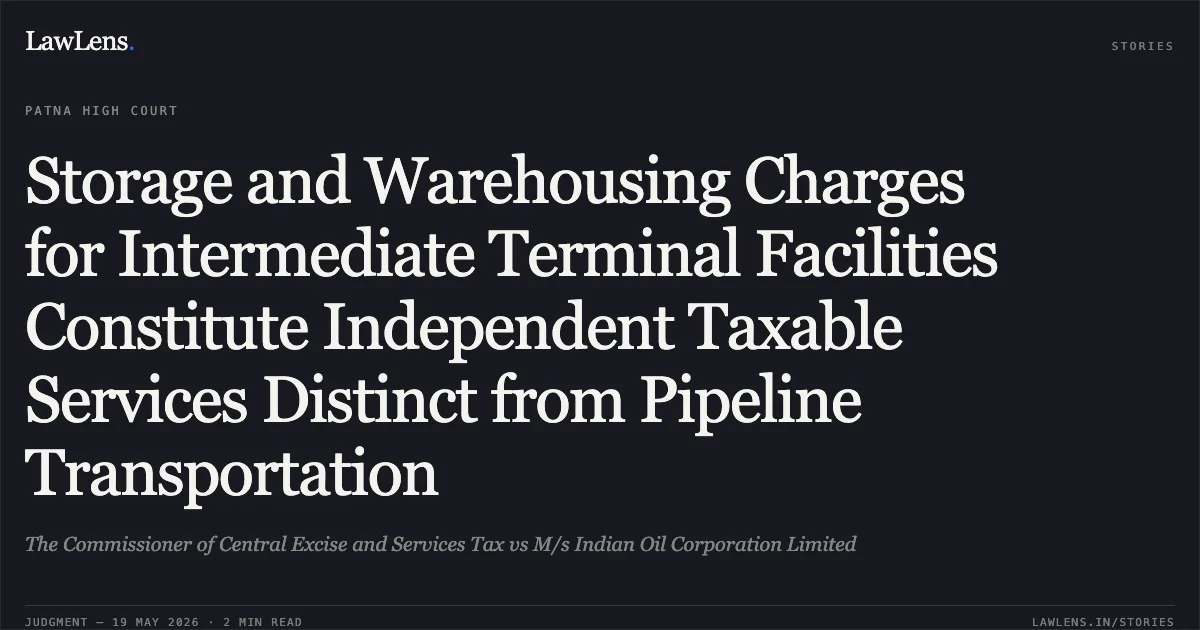 Storage and Warehousing Charges for Intermediate Terminal Facilities Constitute Independent Taxable Services Distinct from Pipeline Transportation. The Commissioner of Central Excise and Services Tax vs M/s Indian Oil Corporation Limited. Patna High Court. LawLens