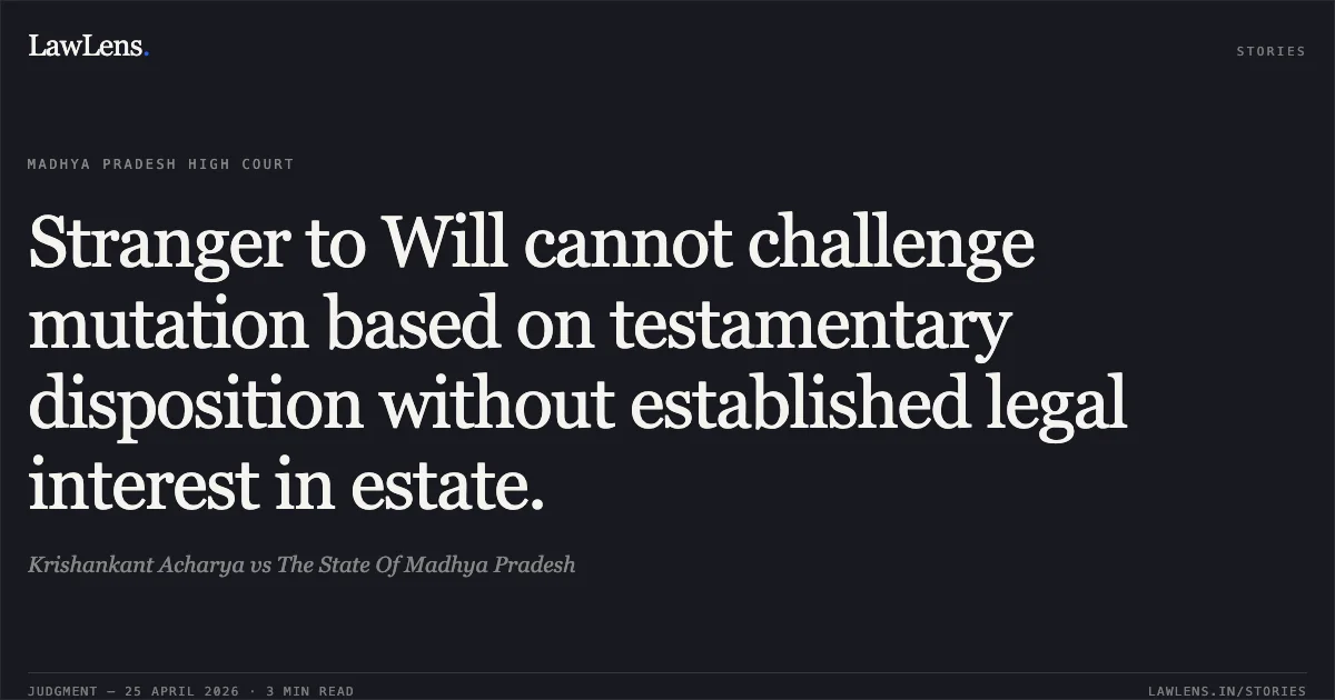 Stranger to Will cannot challenge mutation based on testamentary disposition without established legal interest in estate.. Krishankant Acharya vs The State Of Madhya Pradesh. Madhya Pradesh High Court. LawLens
