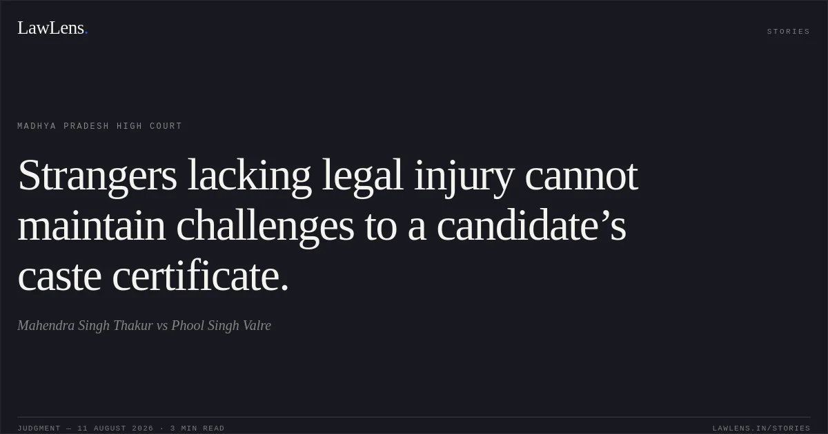 Strangers lacking legal injury cannot maintain challenges to a candidate’s caste certificate.. Mahendra Singh Thakur vs Phool Singh Valre. Madhya Pradesh High Court. LawLens