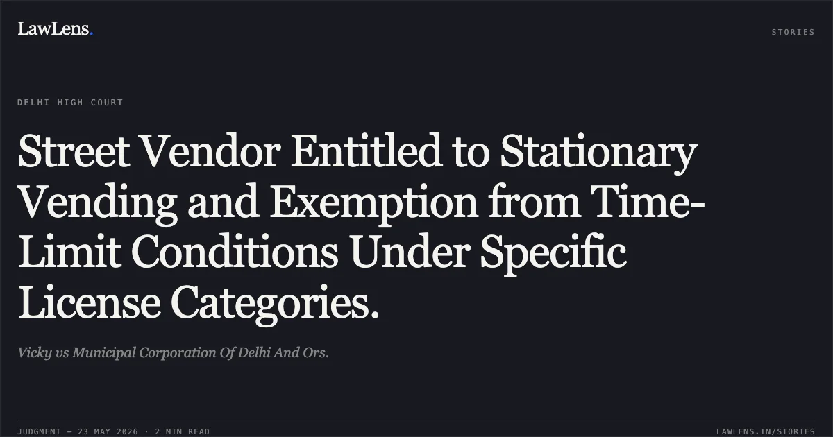Street Vendor Entitled to Stationary Vending and Exemption from Time-Limit Conditions Under Specific License Categories.. Vicky vs Municipal Corporation Of Delhi And Ors.. Delhi High Court. LawLens