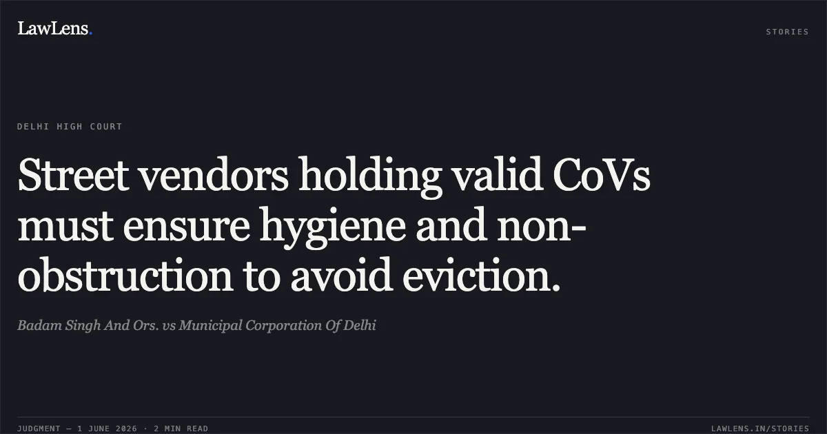 Street vendors holding valid CoVs must ensure hygiene and non-obstruction to avoid eviction.. Badam Singh And Ors. vs Municipal Corporation Of Delhi. Delhi High Court. LawLens