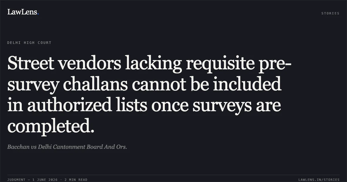 Street vendors lacking requisite pre-survey challans cannot be included in authorized lists once surveys are completed.. Bacchan vs Delhi Cantonment Board And Ors.. Delhi High Court. LawLens