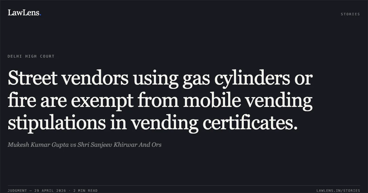Street vendors using gas cylinders or fire are exempt from mobile vending stipulations in vending certificates.. Mukesh Kumar Gupta vs Shri Sanjeev Khirwar And Ors. Delhi High Court. LawLens