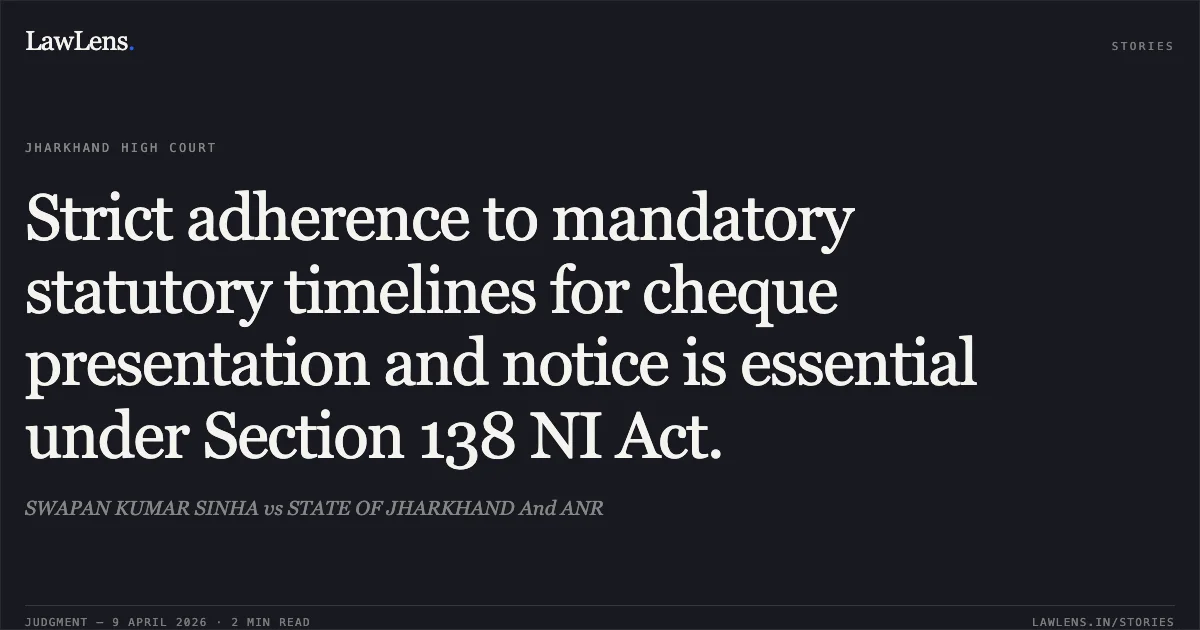 Strict adherence to mandatory statutory timelines for cheque presentation and notice is essential under Section 138 NI Act.. SWAPAN KUMAR SINHA vs STATE OF JHARKHAND And ANR. Jharkhand High Court. LawLens