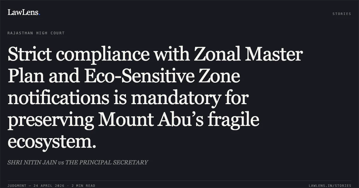 Strict compliance with Zonal Master Plan and Eco-Sensitive Zone notifications is mandatory for preserving Mount Abu’s fragile ecosystem.. SHRI NITIN JAIN vs THE PRINCIPAL SECRETARY. Rajasthan High Court. LawLens