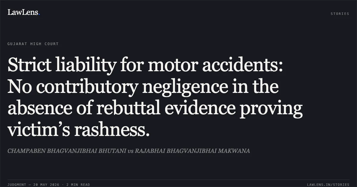 Strict liability for motor accidents: No contributory negligence in the absence of rebuttal evidence proving victim’s rashness.. CHAMPABEN BHAGVANJIBHAI BHUTANI vs RAJABHAI BHAGVANJIBHAI MAKWANA. Gujarat High Court. LawLens