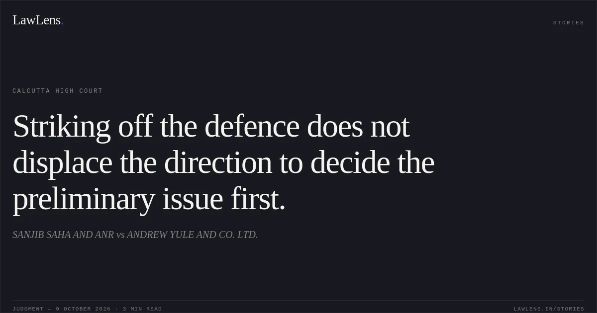 Striking off the defence does not displace the direction to decide the preliminary issue first.. SANJIB SAHA AND ANR vs ANDREW YULE AND CO. LTD.. Calcutta High Court. LawLens