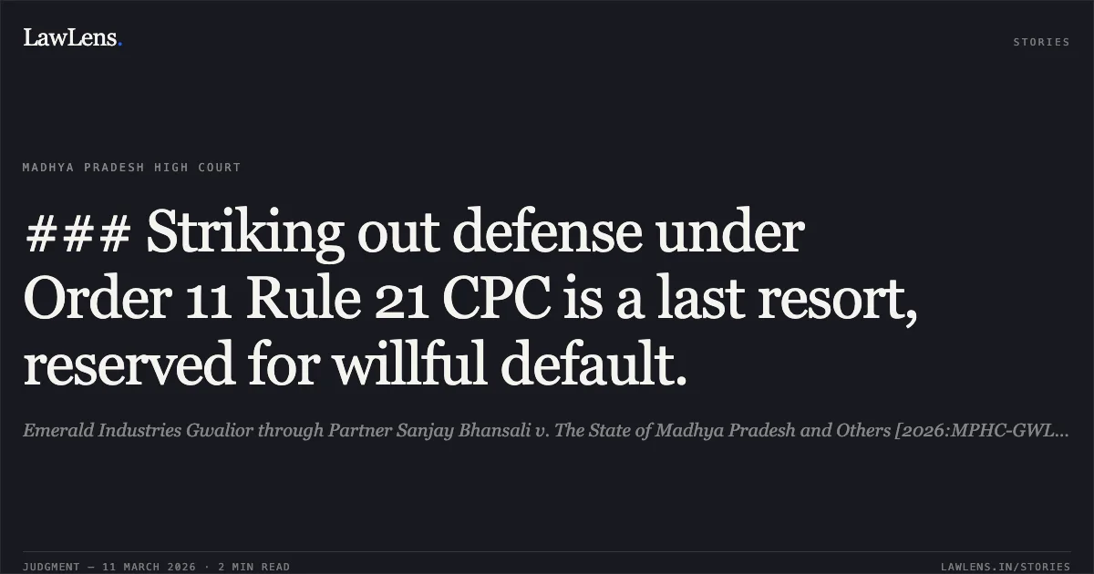### Striking out defense under Order 11 Rule 21 CPC is a last resort, reserved for willful default.. Emerald Industries Gwalior through Partner Sanjay Bhansali v. The State of Madhya Pradesh and Others [2026:MPHC-GWL:8297]. Madhya Pradesh High Court. LawLens