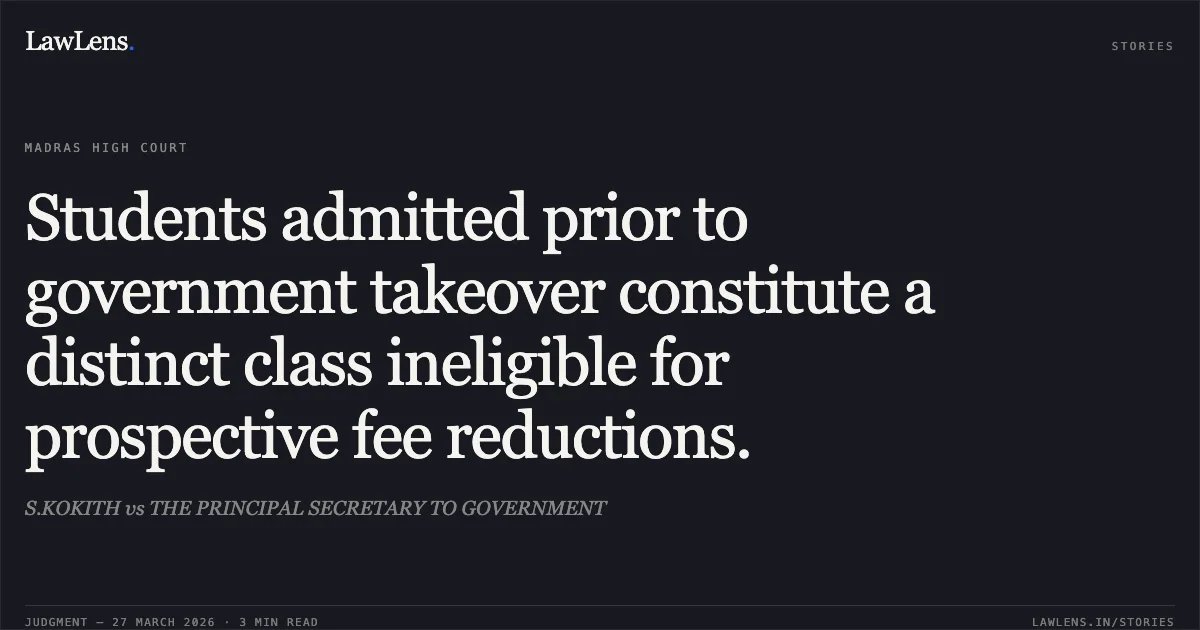 Students admitted prior to government takeover constitute a distinct class ineligible for prospective fee reductions.. S.KOKITH vs THE PRINCIPAL SECRETARY TO GOVERNMENT. Madras High Court. LawLens