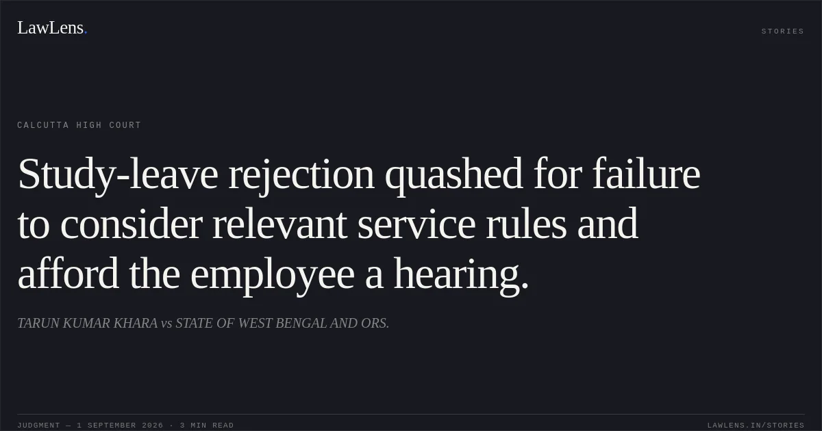 Study-leave rejection quashed for failure to consider relevant service rules and afford the employee a hearing.. TARUN KUMAR KHARA vs STATE OF WEST BENGAL AND ORS.. Calcutta High Court. LawLens