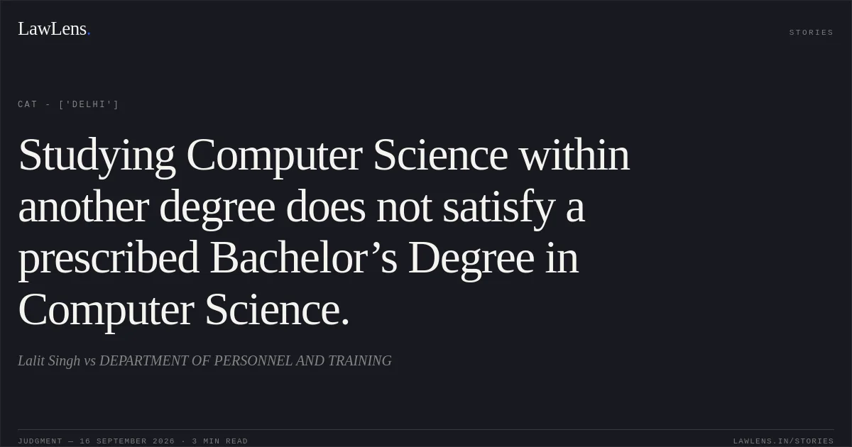 Studying Computer Science within another degree does not satisfy a prescribed Bachelor’s Degree in Computer Science.. Lalit Singh vs DEPARTMENT OF PERSONNEL AND TRAINING. CAT - ['Delhi']. LawLens