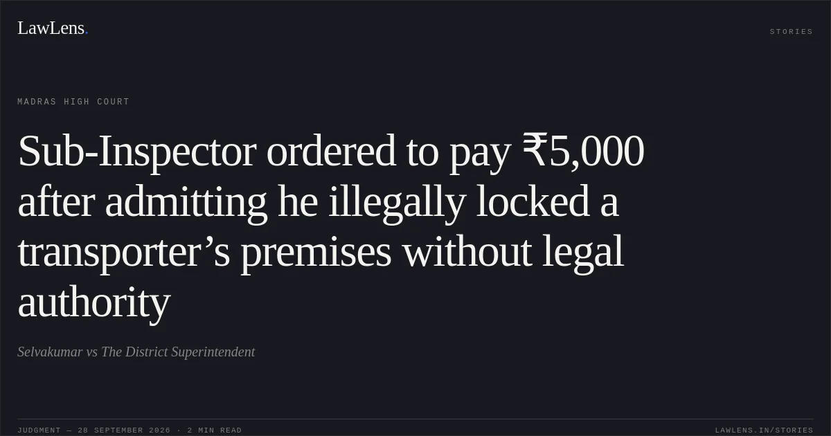 Sub-Inspector ordered to pay ₹5,000 after admitting he illegally locked a transporter’s premises without legal authority. Selvakumar vs The District Superintendent. Madras High Court. LawLens