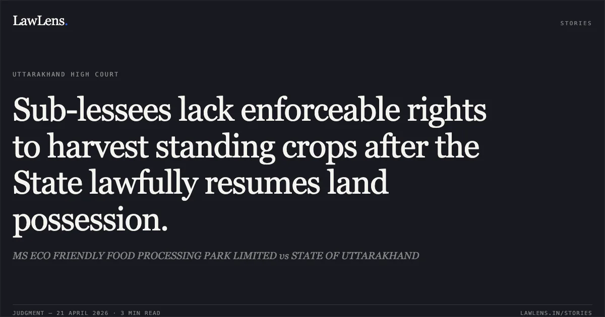 Sub-lessees lack enforceable rights to harvest standing crops after the State lawfully resumes land possession.. MS ECO FRIENDLY FOOD PROCESSING PARK LIMITED vs STATE OF UTTARAKHAND. Uttarakhand High Court. LawLens