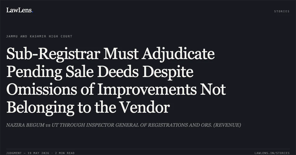 Sub-Registrar Must Adjudicate Pending Sale Deeds Despite Omissions of Improvements Not Belonging to the Vendor. NAZIRA BEGUM vs UT THROUGH INSPECTOR GENERAL OF REGISTRATIONS AND ORS. (REVENUE). Jammu and Kashmir High Court. LawLens