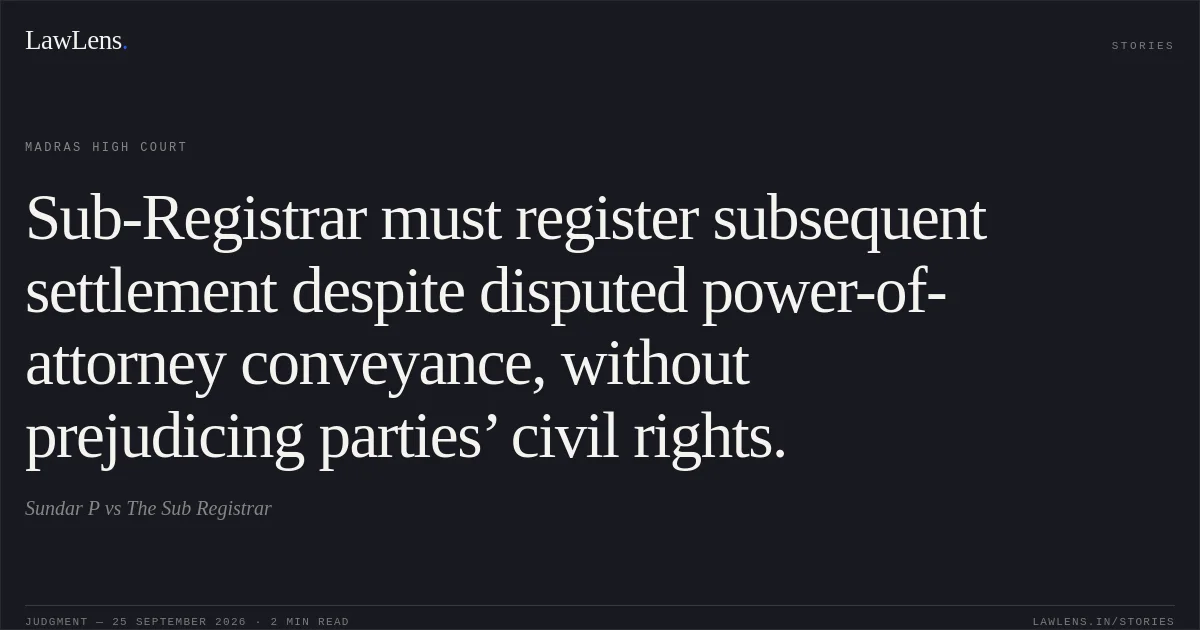 Sub-Registrar must register subsequent settlement despite disputed power-of-attorney conveyance, without prejudicing parties’ civil rights.. Sundar P vs The Sub Registrar. Madras High Court. LawLens