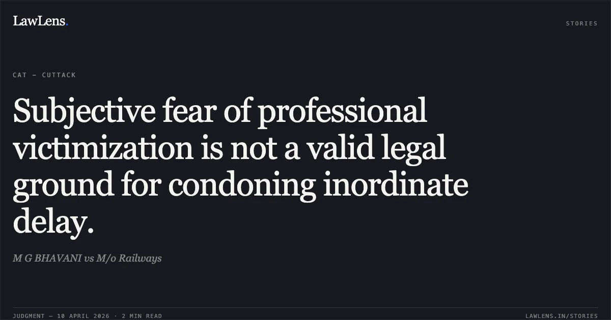 Subjective fear of professional victimization is not a valid legal ground for condoning inordinate delay.. M G BHAVANI vs M/o Railways. Central Administrative Tribunal. LawLens