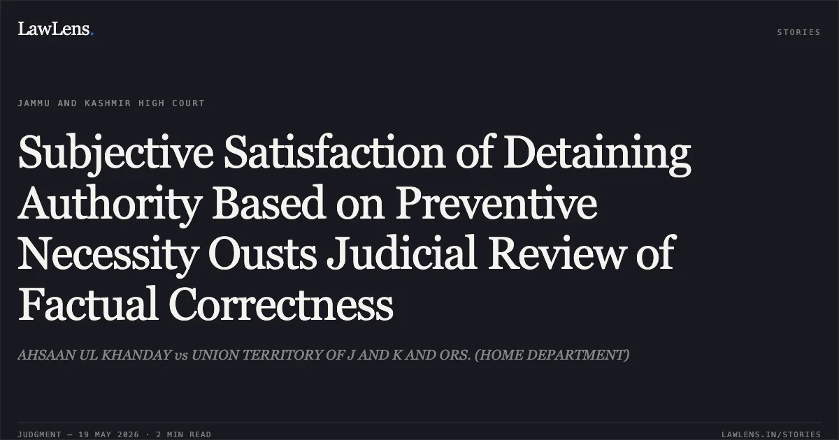 Subjective Satisfaction of Detaining Authority Based on Preventive Necessity Ousts Judicial Review of Factual Correctness. AHSAAN UL KHANDAY vs UNION TERRITORY OF J AND K AND ORS. (HOME DEPARTMENT). Jammu and Kashmir High Court. LawLens