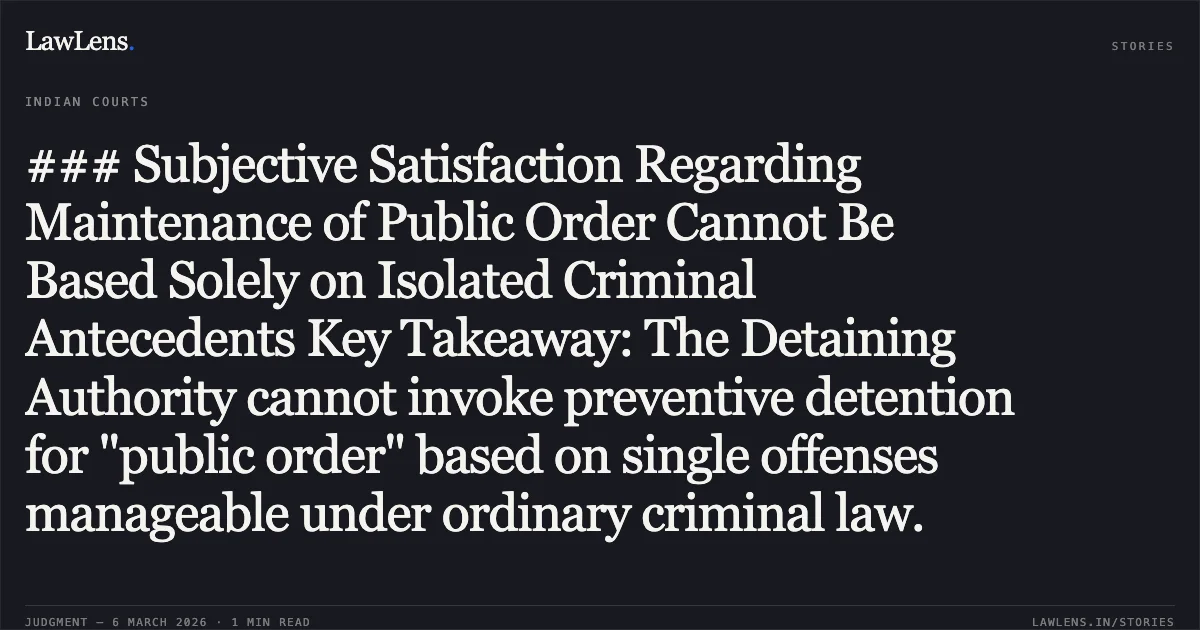 ### Subjective Satisfaction Regarding Maintenance of Public Order Cannot Be Based Solely on Isolated Criminal Antecedents Key Takeaway: The Detaining Authority cannot invoke preventive detention for "public order" based on single offenses manageable under ordinary criminal law.. Gopal S/o Mukeshbhai Gediya v. State of Gujarat & Ors. [R/Special Criminal Application No. 2181 of 2026]. Gujarat High Court. LawLens