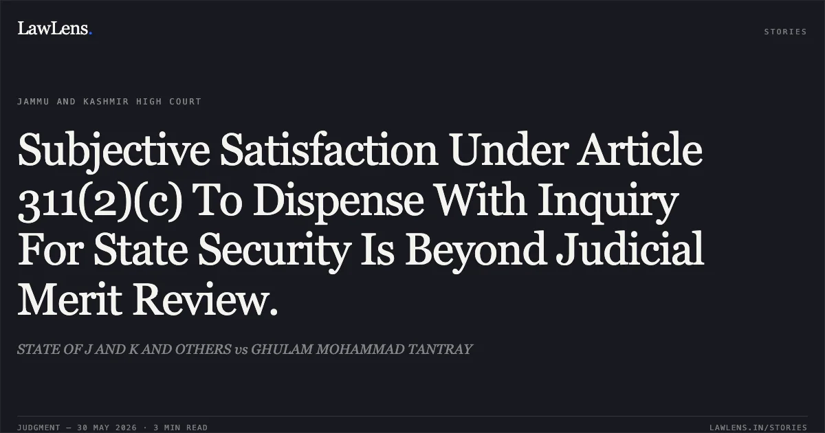 Subjective Satisfaction Under Article 311(2)(c) To Dispense With Inquiry For State Security Is Beyond Judicial Merit Review.. STATE OF J AND K AND OTHERS vs GHULAM MOHAMMAD TANTRAY. Jammu and Kashmir High Court. LawLens