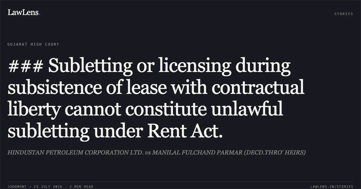 ### Subletting or licensing during subsistence of lease with contractual liberty cannot constitute unlawful subletting under Rent Act.. HINDUSTAN PETROLEUM CORPORATION LTD. vs MANILAL FULCHAND PARMAR (DECD.THRO' HEIRS). Gujarat High Court. LawLens