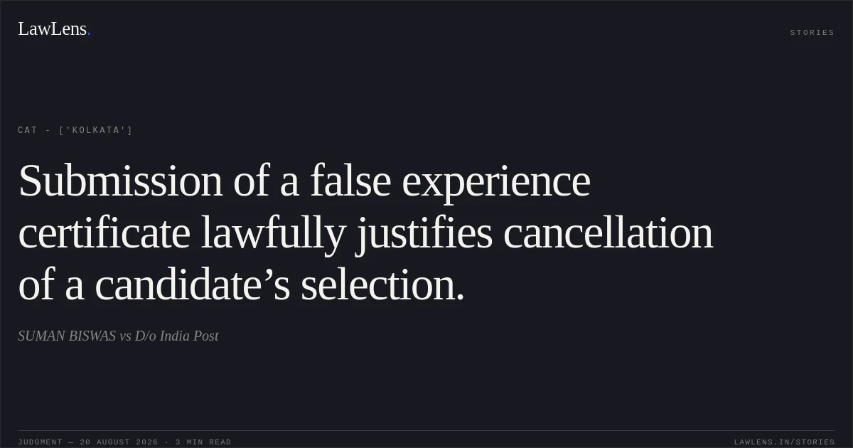 Submission of a false experience certificate lawfully justifies cancellation of a candidate’s selection.. SUMAN BISWAS vs D/o India Post. CAT - ['Kolkata']. LawLens