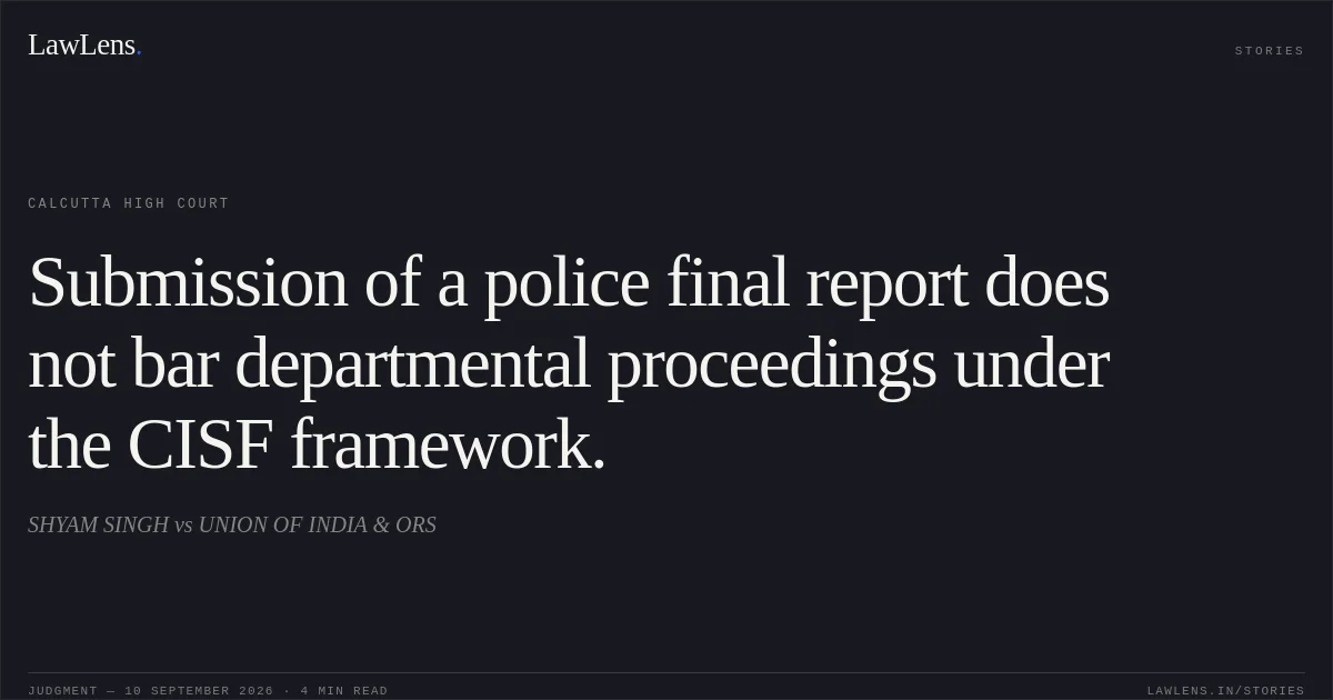Submission of a police final report does not bar departmental proceedings under the CISF framework.. SHYAM SINGH vs UNION OF INDIA & ORS. Calcutta High Court. LawLens