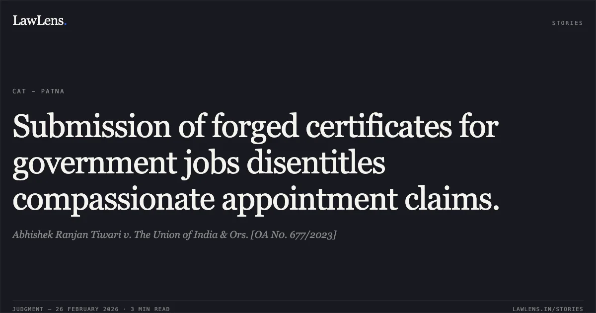 Submission of forged certificates for government jobs disentitles compassionate appointment claims.. Abhishek Ranjan Tiwari v. The Union of India & Ors. [OA N0. 677/2023]. Central Administrative Tribunal. LawLens