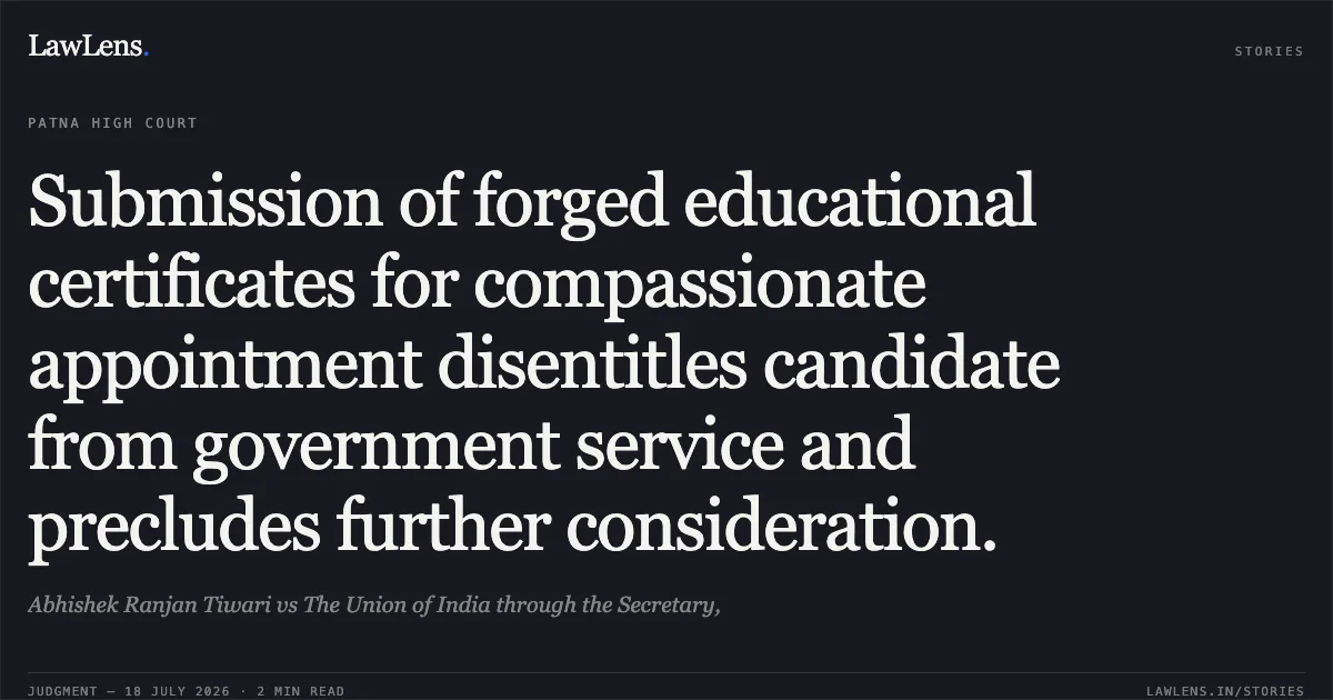 Submission of forged educational certificates for compassionate appointment disentitles candidate from government service and precludes further consideration.. Abhishek Ranjan Tiwari vs The Union of India through the Secretary,. Patna High Court. LawLens