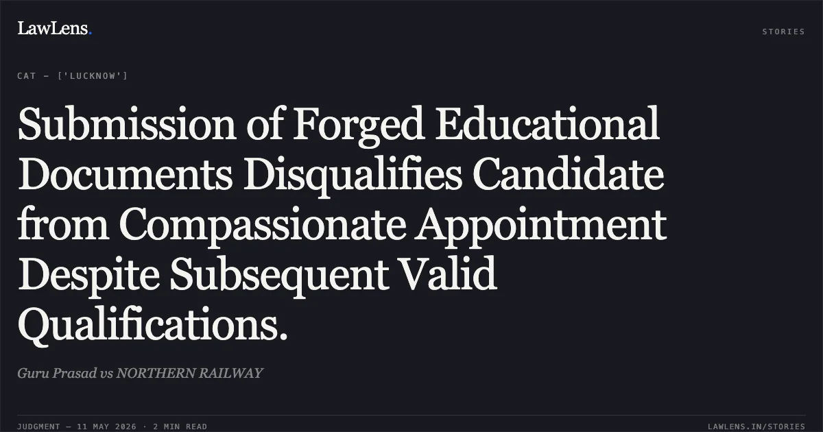 Submission of Forged Educational Documents Disqualifies Candidate from Compassionate Appointment Despite Subsequent Valid Qualifications.. Guru Prasad vs NORTHERN RAILWAY. Central Administrative Tribunal. LawLens