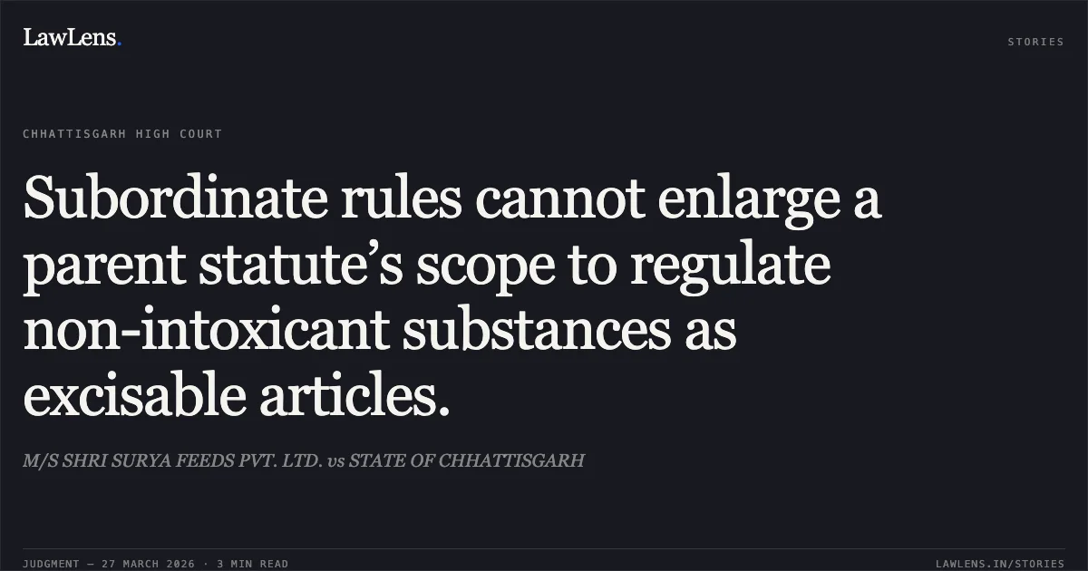 Subordinate rules cannot enlarge a parent statute’s scope to regulate non-intoxicant substances as excisable articles.. M/S SHRI SURYA FEEDS PVT. LTD. vs STATE OF CHHATTISGARH. Chhattisgarh High Court. LawLens