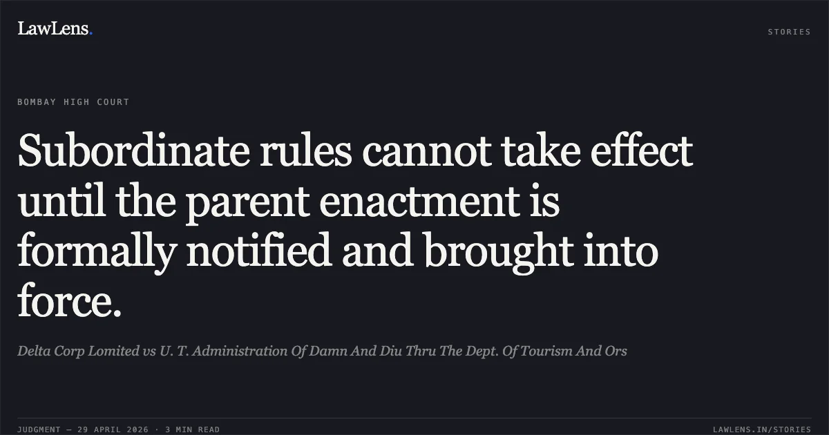 Subordinate rules cannot take effect until the parent enactment is formally notified and brought into force.. Delta Corp Lomited vs U. T. Administration Of Damn And Diu Thru The Dept. Of Tourism And Ors. Bombay High Court. LawLens